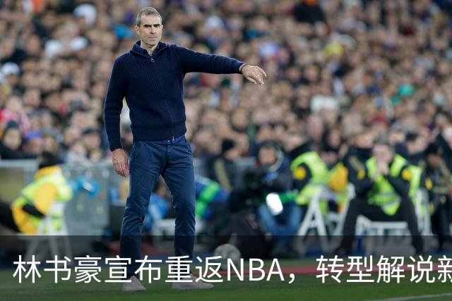 林书豪宣布重返NBA，转型解说新篇章开启！