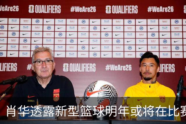 肖华透露新型篮球明年或将在比赛中辅助裁判
